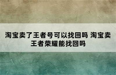 淘宝卖了王者号可以找回吗 淘宝卖王者荣耀能找回吗